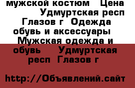 мужской костюм › Цена ­ 1 000 - Удмуртская респ., Глазов г. Одежда, обувь и аксессуары » Мужская одежда и обувь   . Удмуртская респ.,Глазов г.